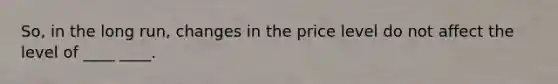 So, in the long run, changes in the price level do not affect the level of ____ ____.