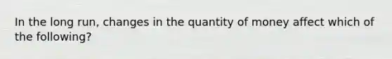 In the long run, changes in the quantity of money affect which of the following?