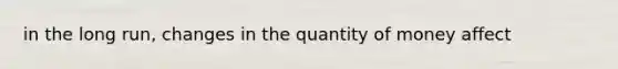 in the long run, changes in the quantity of money affect