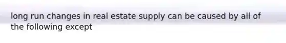 long run changes in real estate supply can be caused by all of the following except