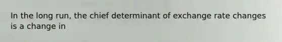 In the long run, the chief determinant of exchange rate changes is a change in