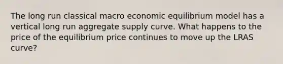 The long run classical macro economic equilibrium model has a vertical long run aggregate supply curve. What happens to the price of the equilibrium price continues to move up the LRAS curve?