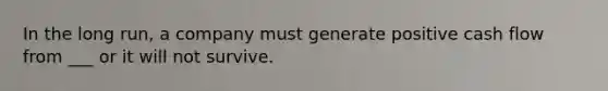 In the long run, a company must generate positive cash flow from ___ or it will not survive.