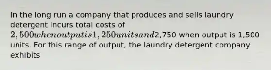 In the long run a company that produces and sells laundry detergent incurs total costs of 2,500 when output is 1,250 units and2,750 when output is 1,500 units. For this range of output, the laundry detergent company exhibits