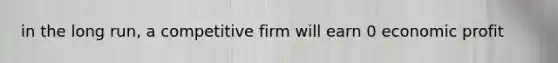 in the long run, a competitive firm will earn 0 economic profit
