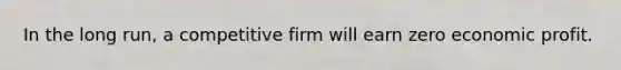 In the long run, a competitive firm will earn zero economic profit.