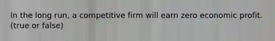 In the long run, a competitive firm will earn zero economic profit. (true or false)