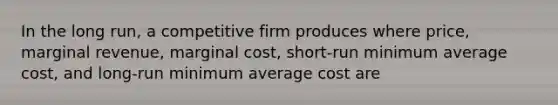 In the long run, a competitive firm produces where price, marginal revenue, marginal cost, short-run minimum average cost, and long-run minimum average cost are