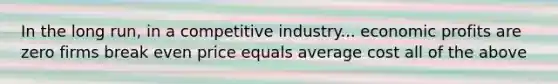 ​In the long run, in a competitive industry... ​economic profits are zero ​firms break even ​price equals average cost ​all of the above