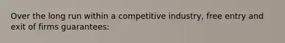 Over the long run within a competitive industry, free entry and exit of firms guarantees: