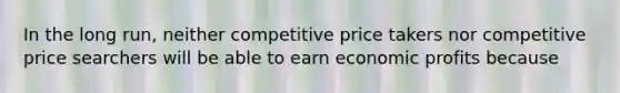 In the long run, neither competitive price takers nor competitive price searchers will be able to earn economic profits because