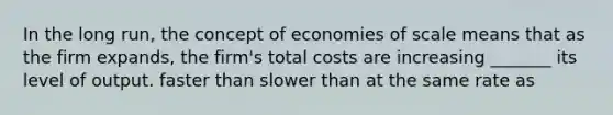 In the long run, the concept of economies of scale means that as the firm expands, the firm's total costs are increasing _______ its level of output. faster than slower than at the same rate as