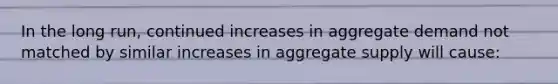 In the long run, continued increases in aggregate demand not matched by similar increases in aggregate supply will cause: