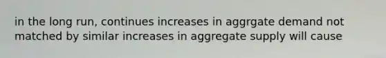 in the long run, continues increases in aggrgate demand not matched by similar increases in aggregate supply will cause