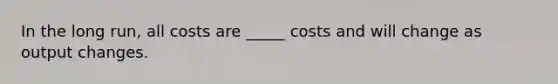 In the long run, all costs are _____ costs and will change as output changes.