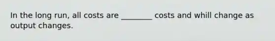 In the long run, all costs are ________ costs and whill change as output changes.