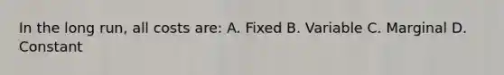 In the long run, all costs are: A. Fixed B. Variable C. Marginal D. Constant