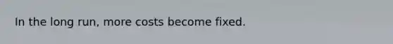 In the long run, more costs become fixed.