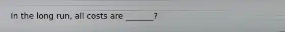 In the long run, all costs are _______?