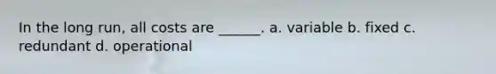 In the long run, all costs are ______. a. variable b. fixed c. redundant d. operational