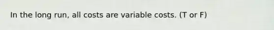 In the long run, all costs are variable costs. (T or F)