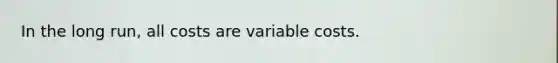 In the long run, all costs are variable costs.