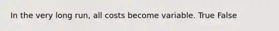 In the very long run, all costs become variable. True False