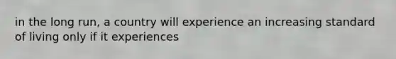 in the long run, a country will experience an increasing standard of living only if it experiences