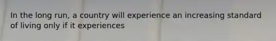 In the long run, a country will experience an increasing standard of living only if it experiences