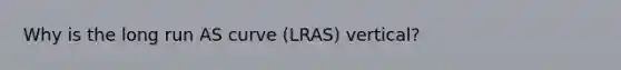 Why is the long run AS curve (LRAS) vertical?