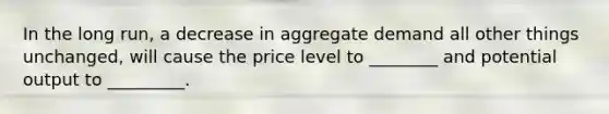 In the long run, a decrease in aggregate demand all other things unchanged, will cause the price level to ________ and potential output to _________.