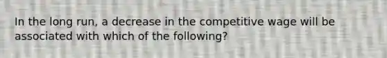 In the long run, a decrease in the competitive wage will be associated with which of the following?