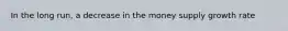 In the long run, a decrease in the money supply growth rate
