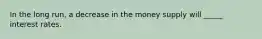 In the long run, a decrease in the money supply will _____ interest rates.