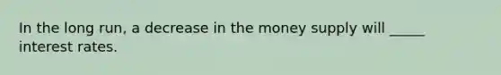 In the long run, a decrease in the money supply will _____ interest rates.