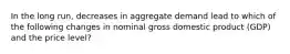 In the long run, decreases in aggregate demand lead to which of the following changes in nominal gross domestic product (GDP) and the price level?