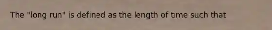 The "long run" is defined as the length of time such that