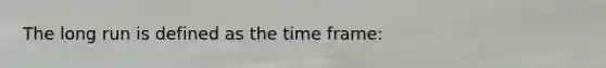 The long run is defined as the time frame: