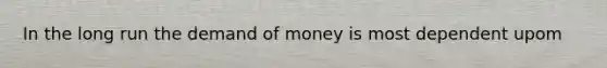 In the long run the demand of money is most dependent upom