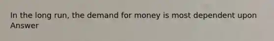 In the long run, the demand for money is most dependent upon Answer