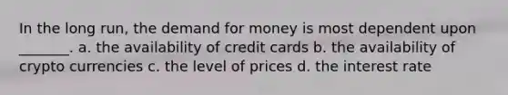 In the long run, <a href='https://www.questionai.com/knowledge/klIDlybqd8-the-demand-for-money' class='anchor-knowledge'>the demand for money</a> is most dependent upon _______. a. the availability of credit cards b. the availability of crypto currencies c. the level of prices d. the interest rate