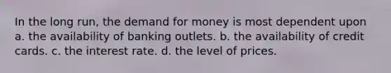 In the long run, <a href='https://www.questionai.com/knowledge/klIDlybqd8-the-demand-for-money' class='anchor-knowledge'>the demand for money</a> is most dependent upon a. the availability of banking outlets. b. the availability of credit cards. c. the interest rate. d. the level of prices.