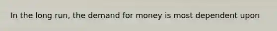 In the long run, the demand for money is most dependent upon