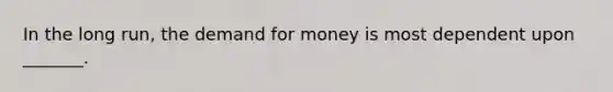 In the long run, the demand for money is most dependent upon _______.