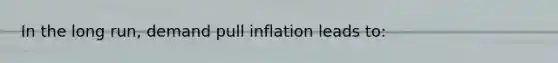 In the long run, demand pull inflation leads to: