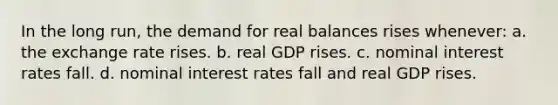 In the long run, the demand for real balances rises whenever: a. the exchange rate rises. b. real GDP rises. c. nominal interest rates fall. d. nominal interest rates fall and real GDP rises.