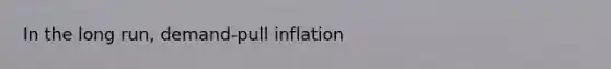 In the long run, demand-pull inflation