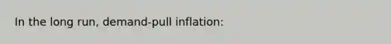 In the long run, demand-pull inflation: