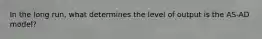 In the long run, what determines the level of output is the AS-AD model?