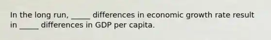 In the long run, _____ differences in economic growth rate result in _____ differences in GDP per capita.